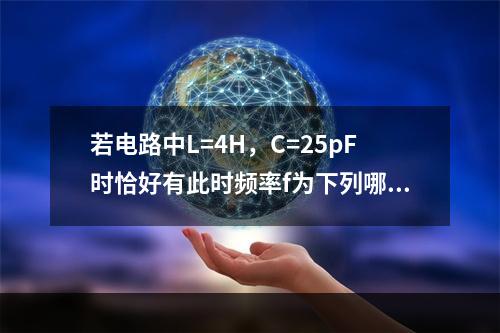 若电路中L=4H，C=25pF时恰好有此时频率f为下列哪项