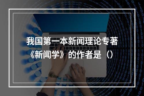 我国第一本新闻理论专著《新闻学》的作者是（）