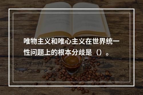 唯物主义和唯心主义在世界统一性问题上的根本分歧是（）。