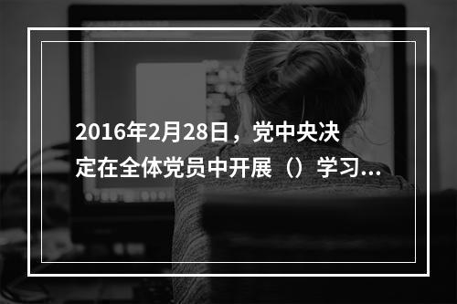 2016年2月28日，党中央决定在全体党员中开展（）学习教育