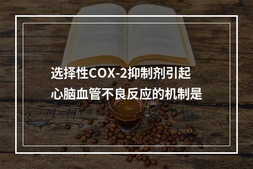 选择性COX-2抑制剂引起心脑血管不良反应的机制是