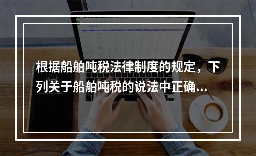 根据船舶吨税法律制度的规定，下列关于船舶吨税的说法中正确的有