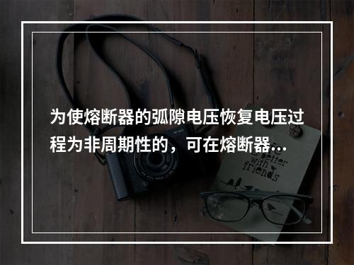 为使熔断器的弧隙电压恢复电压过程为非周期性的，可在熔断器触