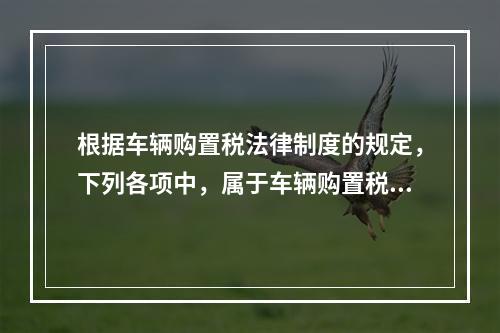 根据车辆购置税法律制度的规定，下列各项中，属于车辆购置税纳税