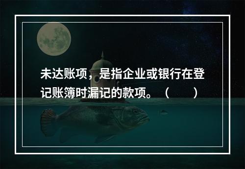 未达账项，是指企业或银行在登记账簿时漏记的款项。（　　）