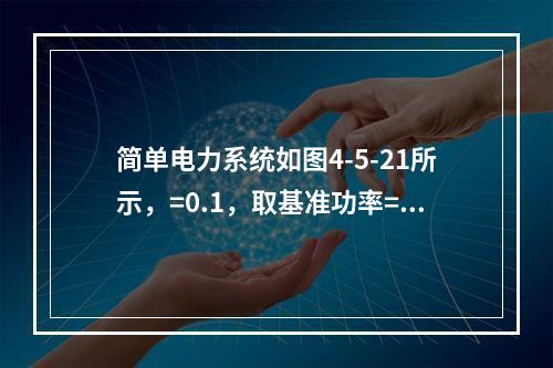 简单电力系统如图4-5-21所示，=0.1，取基准功率=1