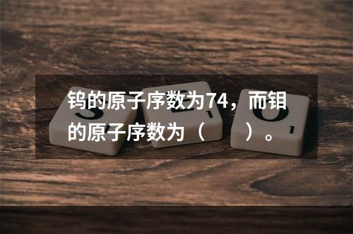 钨的原子序数为74，而钼的原子序数为（　　）。