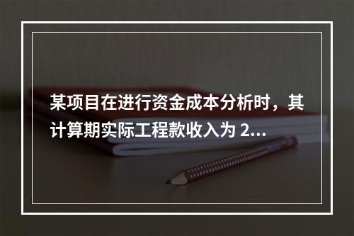 某项目在进行资金成本分析时，其计算期实际工程款收入为 220