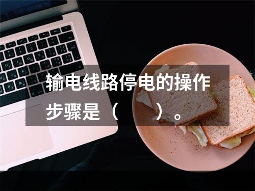 输电线路停电的操作步骤是（　　）。