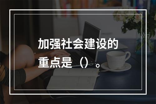 加强社会建设的重点是（）。