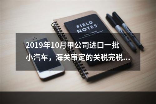 2019年10月甲公司进口一批小汽车，海关审定的关税完税价格