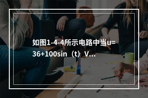 如图1-4-4所示电路中当u=36+100sin（t）V时