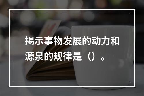 揭示事物发展的动力和源泉的规律是（）。