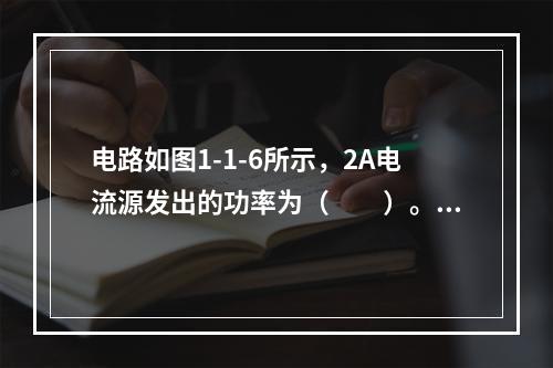 电路如图1-1-6所示，2A电流源发出的功率为（　　）。[