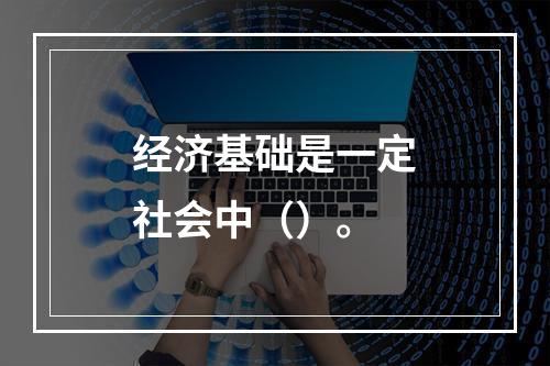 经济基础是一定社会中（）。