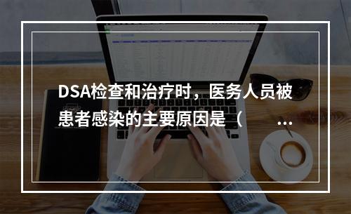 DSA检查和治疗时，医务人员被患者感染的主要原因是（　　）。