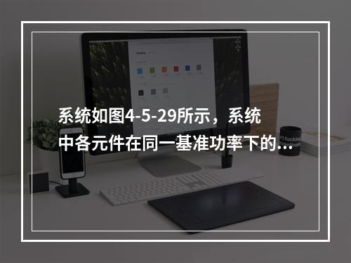 系统如图4-5-29所示，系统中各元件在同一基准功率下的标