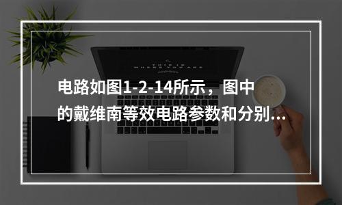 电路如图1-2-14所示，图中的戴维南等效电路参数和分别为