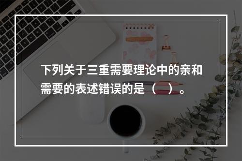 下列关于三重需要理论中的亲和需要的表述错误的是（　）。