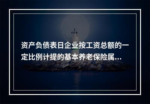 资产负债表日企业按工资总额的一定比例计提的基本养老保险属于设