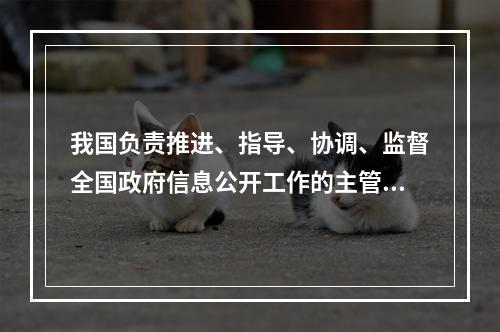 我国负责推进、指导、协调、监督全国政府信息公开工作的主管部门