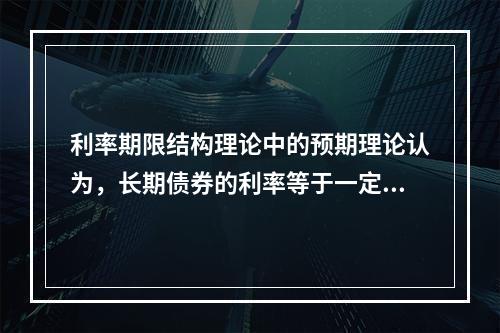 利率期限结构理论中的预期理论认为，长期债券的利率等于一定时期