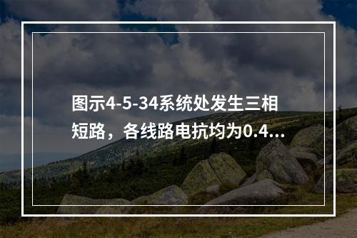 图示4-5-34系统处发生三相短路，各线路电抗均为0.4Ω