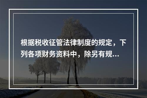 根据税收征管法律制度的规定，下列各项财务资料中，除另有规定外