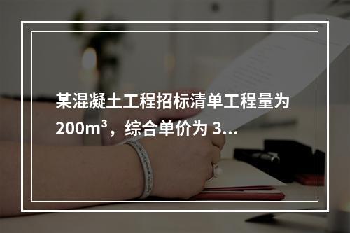 某混凝土工程招标清单工程量为 200m³，综合单价为 300