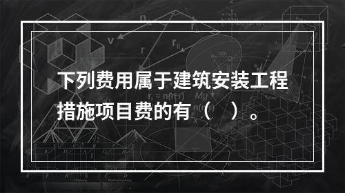 下列费用属于建筑安装工程措施项目费的有（　）。