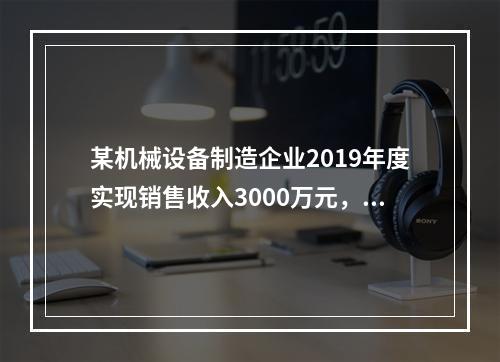 某机械设备制造企业2019年度实现销售收入3000万元，发生