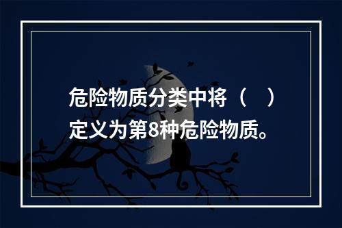 危险物质分类中将（　）定义为第8种危险物质。