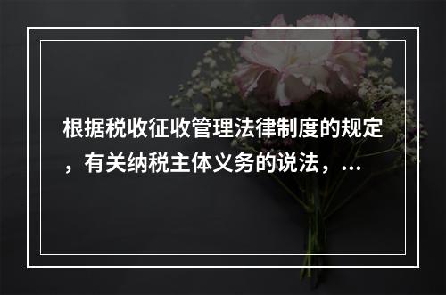 根据税收征收管理法律制度的规定，有关纳税主体义务的说法，正确