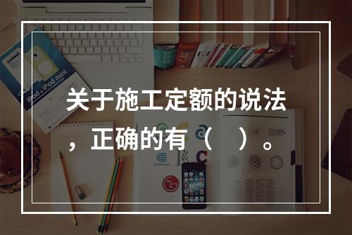 关于施工定额的说法，正确的有（　）。