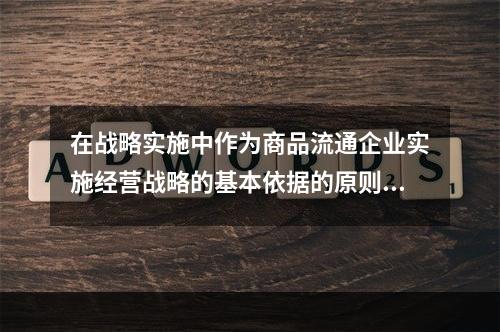 在战略实施中作为商品流通企业实施经营战略的基本依据的原则有（