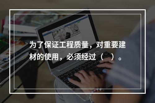 为了保证工程质量，对重要建材的使用，必须经过（　）。