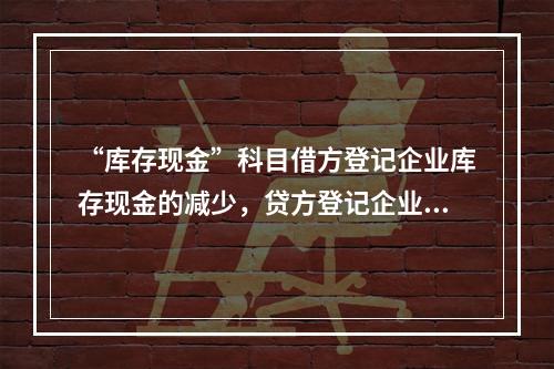 “库存现金”科目借方登记企业库存现金的减少，贷方登记企业库存