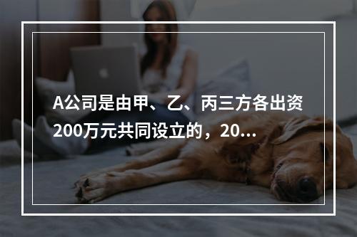 A公司是由甲、乙、丙三方各出资200万元共同设立的，2019