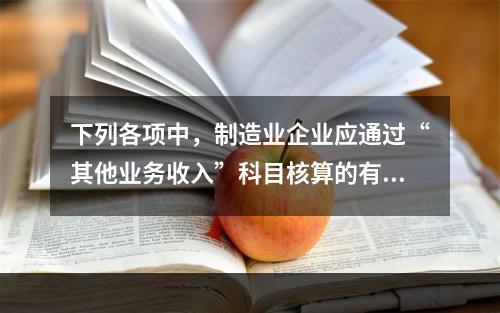 下列各项中，制造业企业应通过“其他业务收入”科目核算的有（　