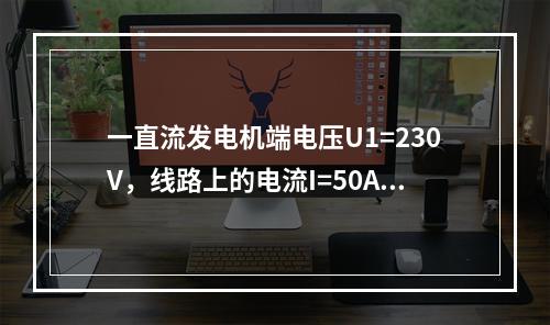 一直流发电机端电压U1=230V，线路上的电流I=50A，