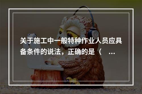 关于施工中一般特种作业人员应具备条件的说法，正确的是（　）。