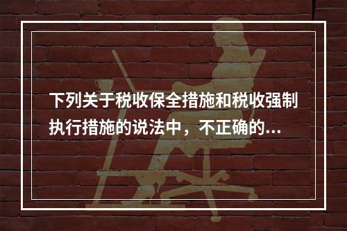 下列关于税收保全措施和税收强制执行措施的说法中，不正确的有（