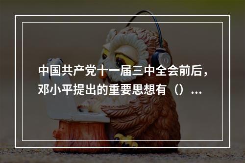 中国共产党十一届三中全会前后，邓小平提出的重要思想有（）。