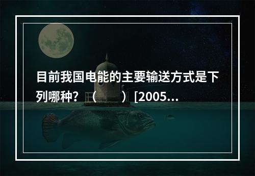 目前我国电能的主要输送方式是下列哪种？（　　）[2005年