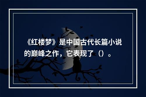 《红楼梦》是中国古代长篇小说的巅峰之作，它表现了（）。