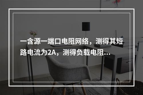 一含源一端口电阻网络，测得其短路电流为2A，测得负载电阻R