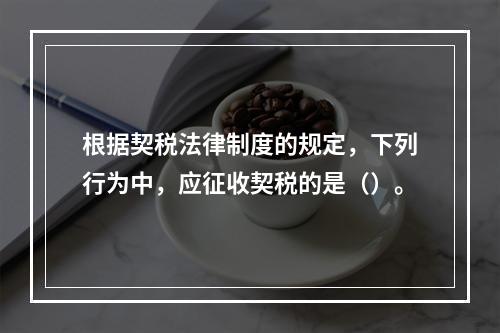 根据契税法律制度的规定，下列行为中，应征收契税的是（）。