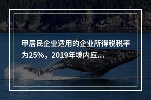 甲居民企业适用的企业所得税税率为25%，2019年境内应纳税