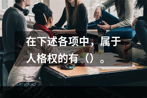 在下述各项中，属于人格权的有（）。