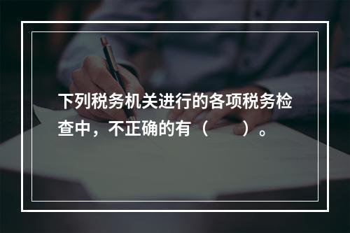 下列税务机关进行的各项税务检查中，不正确的有（　　）。